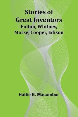 Stories of Great Inventors;Fulton, Whitney, Morse, Cooper, Edison - Hattie E Macomber - cover