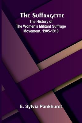 The Suffragette: The History of the Women's Militant Suffrage Movement, 1905-1910 - E Sylvia Pankhurst - cover