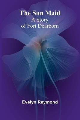 The Sun Maid: A Story of Fort Dearborn - Evelyn Raymond - cover