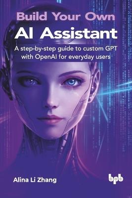Build Your Own Ai Assistant: A Step-by-Step Guide to Custom Gpt with Openai for Everyday Users - Shweta Kamath,Vikas Gautam - cover