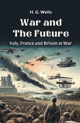 War and the Future Italy, France and Britain at War - H. G. Wells - cover