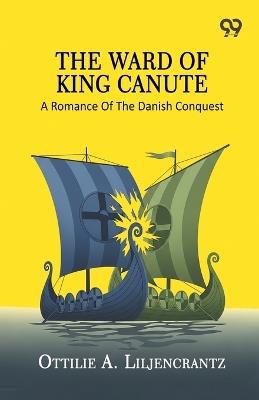 The Ward Of King Canute: A Romance Of The Danish Conquest - Ottilie A Liljencrantz - cover