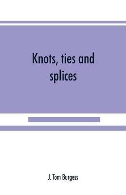 Knots, ties and splices; a handbook for seafarers, travellers, and all who use cordage; with historical, heraldic, and practical notes - J Tom Burgess - cover