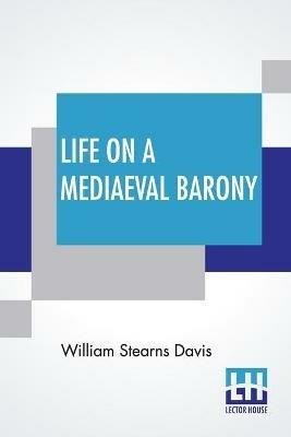 Life On A Mediaeval Barony: A Picture Of A Typical Feudal Community In The Thirteenth Century - William Stearns Davis - cover