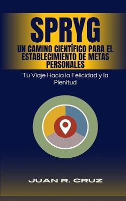 SPRYG- Un Camino Científico para el Establecimiento de Metas Personales: Tu viaje hacia la felicidad y la plenitud - Juan R Cruz - cover