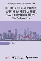 Belt And Road Initiative And The World's Largest Small Commodity Market, The: Yiwu Business Circle - Lijun Lu - cover
