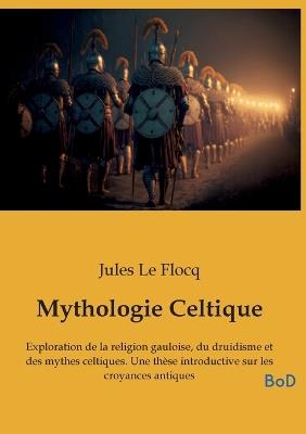 Mythologie Celtique: Exploration de la religion gauloise, du druidisme et des mythes celtiques. Une thèse introductive sur les croyances antiques - Jules Le Flocq - cover