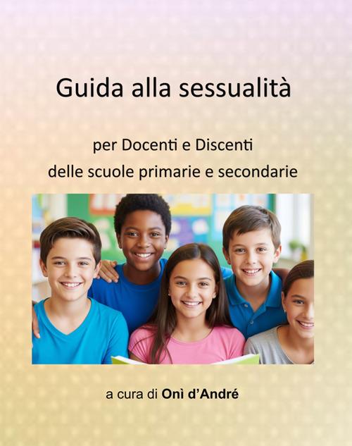 Guida alla sessualità. Per docenti e discenti delle scuole primarie e secondarie - Onì D'Andrè - ebook