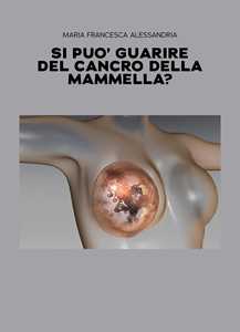 Libro Si può guarire del cancro della mammella? Maria Francesca Alessandria