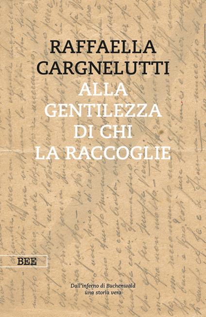 Alla gentilezza di chi la raccoglie. Dall'inferno di Buchenwald. Una storia vera - Raffaella Cargnelutti - ebook