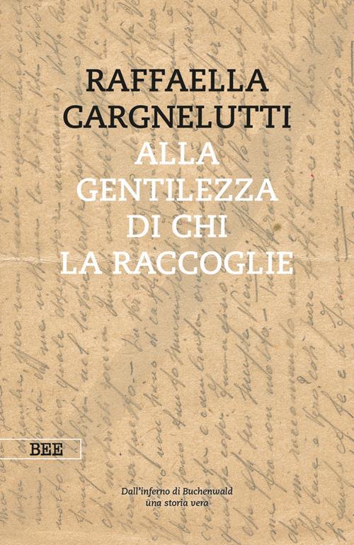 Alla gentilezza di chi la raccoglie. Dall'inferno di Buchenwald. Una storia vera - Raffaella Cargnelutti - ebook