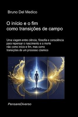 O início e o fim como transições de campo.: Uma viagem entre ciência, filosofia e consciência para repensar o nascimento e a morte não como início e fim, mas como transições de um processo cósmico. - Bruno del Medico - cover