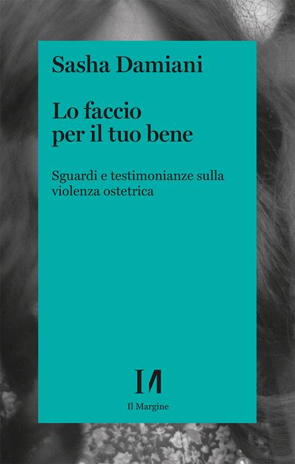 Lo faccio per il tuo bene. Sguardi e testimonianze sulla violenza ostetrica - Sasha Damiani - copertina