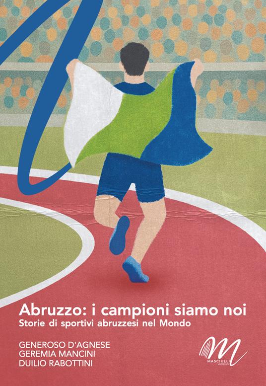 Abruzzo: i campioni siamo noi. Storie di sportivi abruzzesi nel mondo - Generoso D'Agnese,Duilio Rabottini,Geremia Mancini - copertina