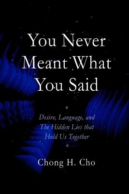 You Never Meant What You Said: Desire, Language, and the Hidden Lies That Hold Us Together - Chong Hyuk Cho - cover