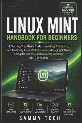 LINUX MINT Handbook for Beginners: A Step-by-Step User's Guide to Installing, Configuring, and Mastering Linux Mint Cinnamon, Managing Software, Using the Terminal, and Replacing Windows - Sammy Tech - cover