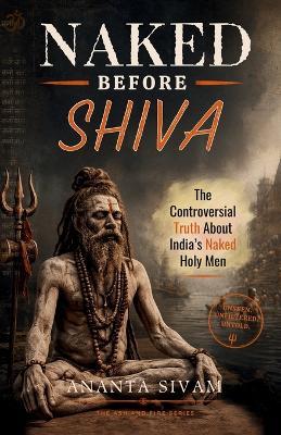 Naked Before Shiva: The Controversial Truth About India's Naked Holy Men - Ananta Sivam - cover