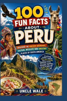 100 Fun Facts About Peru: Discover the Ancient Wonders, Culture, Wildlife, and Amazing Places of South America: An Exciting Journey Through Peru's Inca History, Machu Picchu, Rainforests, Mountains, - Uncle Wale - cover