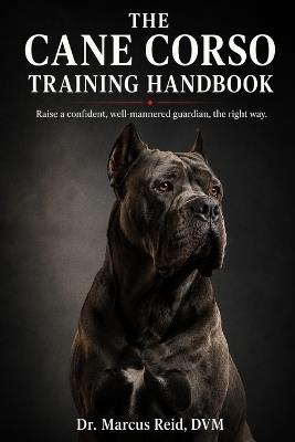 The Cane Corso Training Handbook: The Complete Step-by-Step Guide to Raising, Socializing, and Training a Confident, Well-Mannered Guardian - Marcus Reid - cover