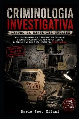 Criminologia Investigativa: Dentro la Mente del Crimine: Analisi comportamentale, profiling FBI, cold case e dossier investigativi. - Maria Spe Milani - cover