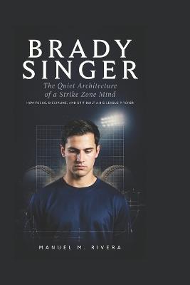 Brady Singer: The Quiet Architecture of a Strike Zone Mind: How Focus, Discipline, and Grit Built a Big League Pitcher - Manuel M Rivera - cover