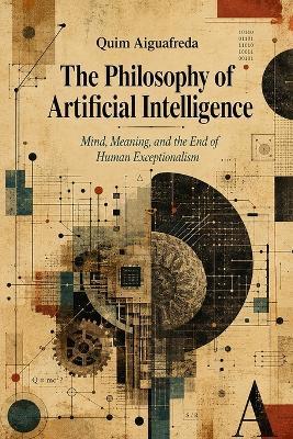 The Philosophy of Artificial Intelligence: Mind, Meaning, and the End of Human Exceptionalism - Quim Aiguafreda - cover