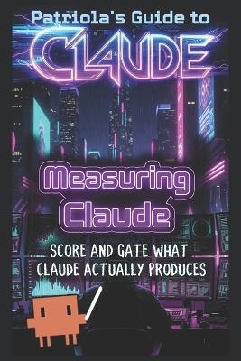Patriola's Guide to Claude: Measuring Claude: Score and Gate What Claude Actually Produces - Patriola's Guide - cover