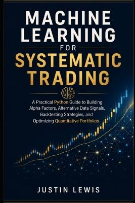 Machine Learning for Systematic Trading: A Practical Python Guide to Building Alpha Factors, Alternative Data Signals, Backtesting Strategies, and Optimizing Quantitative Portfolios - Justin Lewis - cover