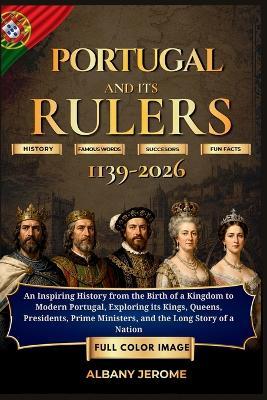 Portugal and It's Ruler: An Inspiring History from the Birth of a Kingdom to Modern Portugal, Exploring its Kings, Queens, Presidents, Prime Ministers, and the Long Story of a Nation - Albany Jerome - cover