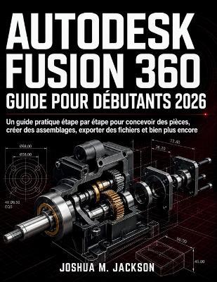 Autodesk Fusion 360 Guide Pour Débutants 2026: Un guide pratique étape par étape pour concevoir des pièces, créer des assemblages, exporter des fichiers et bien plus encore - Joshua M Jackson - cover