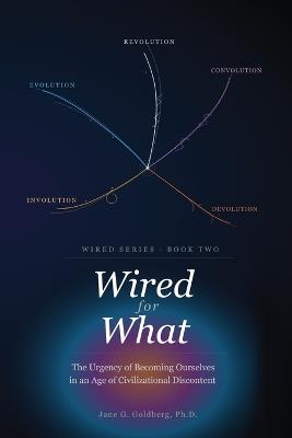 Wired for What: The Urgency of Becoming Ourselves in an Age of Civilizational Discontent - Jane G Goldberg - cover