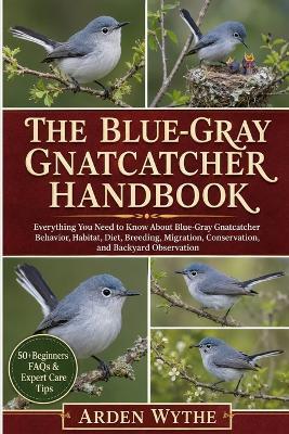 The Blue-Gray Gnatcatcher Handbook: Everything You Need to Know About Blue-Gray Gnatcatcher Behavior, Habitat, Diet, Breeding, Migration, Conservation, and Backyard Observation - Arden Wythe - cover