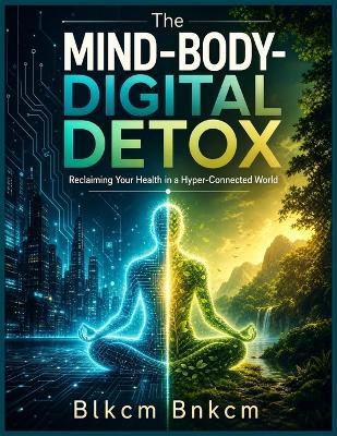 The Mind-Body-Digital Detox: Reclaiming Your Health in a Hyper-Connected World - Blkcm Bnkcm - cover