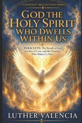 God the Holy Spirit Who Dwells Within Us: PARACLETE: The Breath of God, the Fire of Love, and the Presence Who Makes Us New - Luther Valencia - cover