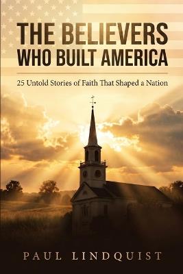 The Believers Who Built America: 25 Untold Stories of Faith That Shaped a Nation - Paul Lindquist - cover
