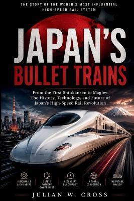 Japan's Bullet Trains: From the First Shinkansen to Maglev: The History, Technology, and Future of Japan's High-Speed Rail Revolution - Julian W Cross - cover