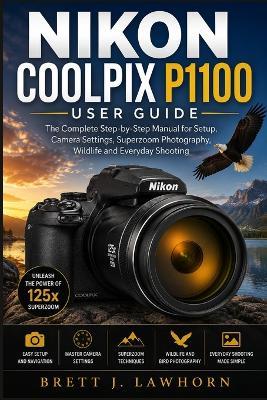 Nikon Coolpix P1100 User Guide: The Complete Step-by-Step Manual for Setup, Camera Settings, Superzoom Photography, Wildlife and Everyday Shooting - Brett J Lawhorn - cover