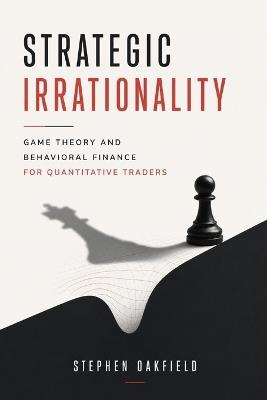 Strategic Irrationality: Game Theory and Behavioral Finance for Quantitative Traders - Reactive Publishing,Stephen Oakfield - cover