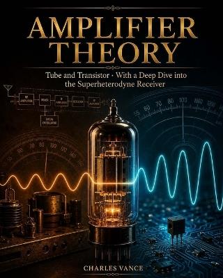 Amplifier Theory: Tube and Transistor: With a Deep Dive into the Superheterodyne Receiver - Charles Vance - cover