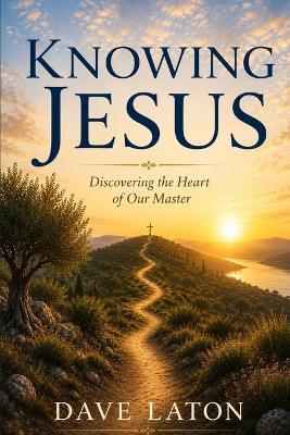 Knowing Jesus: Discovering the Heart of Our Master - Dave Laton - cover