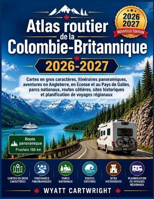 Atlas routier de la Colombie-Britannique 2026-2027: Cartes en gros caractères, itinéraires panoramiques, aventures en Angleterre, en Écosse et au Pays de Galles, parcs nationaux, routes côtières, sites historiques et planification de voyages régionaux - Wyatt Cartwright - cover