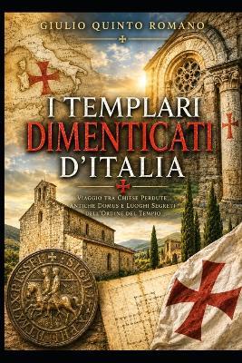 I Templari dimenticati d'Italia: Viaggio tra chiese perdute, antiche domus e luoghi segreti dell'Ordine del Tempio - Giulio Quinto Romano - cover