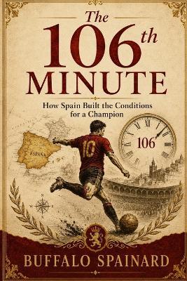 The 106th Minute: How Spain Soccer Football Team Built the Conditions for a Champion: Talent, Timing, and the Hidden System Behind the 2026 Triumph - Buffalo Spaniard - cover
