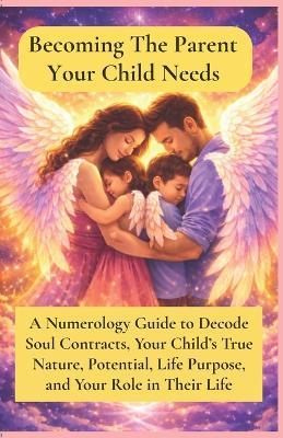 Becoming The Parent Your Child Needs: A Numerology Guide to Decode Soul Contracts, Your Child's True Nature, Potential, Life Purpose, and Your Role in Their Life - Charuta Rajadhyaksha - cover