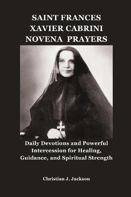 Saint Frances Xavier Cabrini Novena Prayers: Daily Devotions and Powerful Intercession for Healing, Guidance, and Spiritual Strength - Christian J Jackson - cover