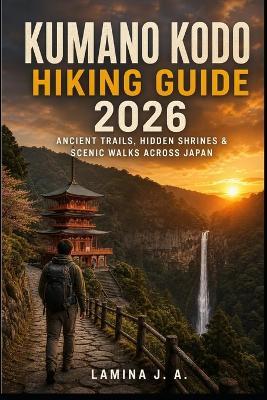 Kumano Kodo Hiking Guide 2026: Ancient Trails, Hidden Shrines & Scenic Walks Across Japan - Lamina J a - cover