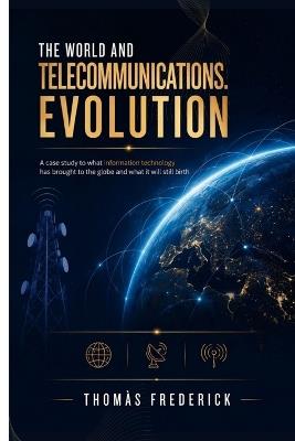 The World and Telecommunications. Evolution: A case study to what information technology has brought to the globe and what it will still birth - Thomàs Frederick - cover