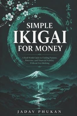 Simple Ikigai for Money: A Real-World Guide to Finding Purpose, Direction, and Financial Stability Without Overthinking - Jadav Phukan - cover