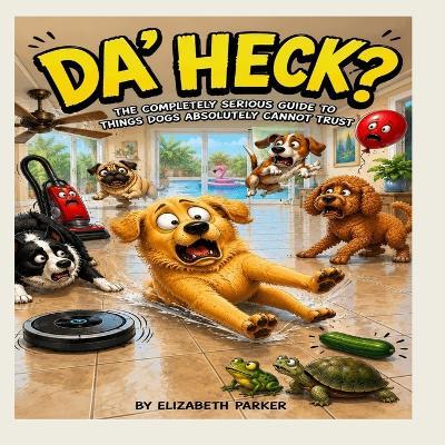 Da' Heck: The Completely Serious Guide to Things Dogs Absolutely Can't Trust - Elizabeth Parker - cover
