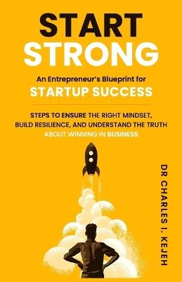 Start Strong: An Entrepreneur's Blueprint for Startup Success.: Steps to ensure the right mindset, build resilience, and understand the truth about winning in business. - Charles I Kejeh - cover